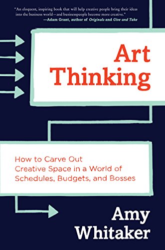 Art Thinking: How to Carve Out Creative Space in a World of Schedules, Budgets and Bosses