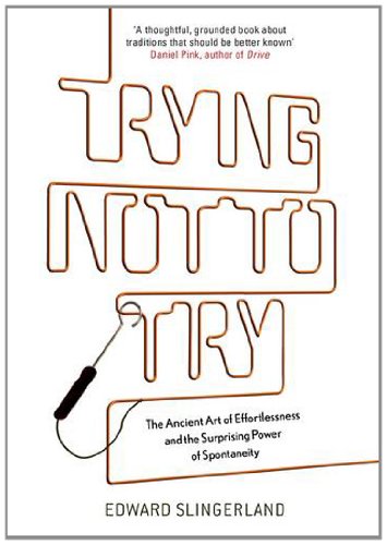 Trying Not to Try: The Ancient Art of Effortlessness and the Surprising Power of Spontaneity